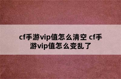 cf手游vip值怎么清空 cf手游vip值怎么变乱了